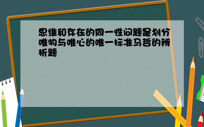 思维和存在的同一性问题是划分唯物与唯心的唯一标准马哲的辨析题