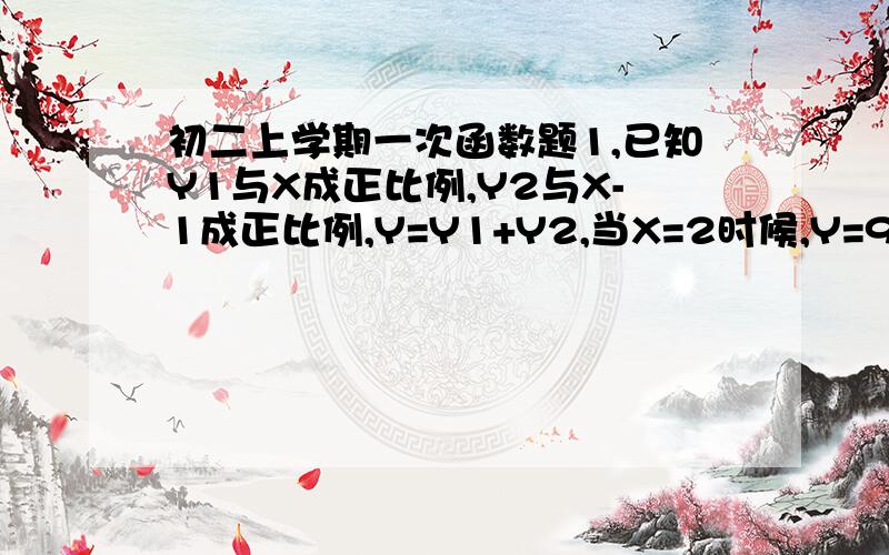 初二上学期一次函数题1,已知Y1与X成正比例,Y2与X-1成正比例,Y=Y1+Y2,当X=2时候,Y=9；当X=3的时候,Y=14,求Y与X的函数关系式.10,已知坐标平面上四点A(0,0),B(10,0),C(10,6)D(0,6),直线Y=MX-3M+2将四边形ABCD分成