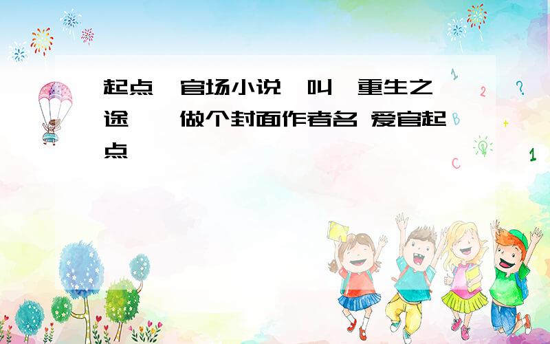 起点一官场小说,叫《重生之仕途》,做个封面作者名 爱官起点