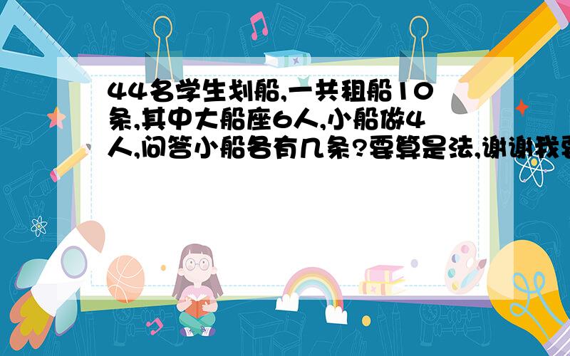 44名学生划船,一共租船10条,其中大船座6人,小船做4人,问答小船各有几条?要算是法,谢谢我要的是算式,不是公式