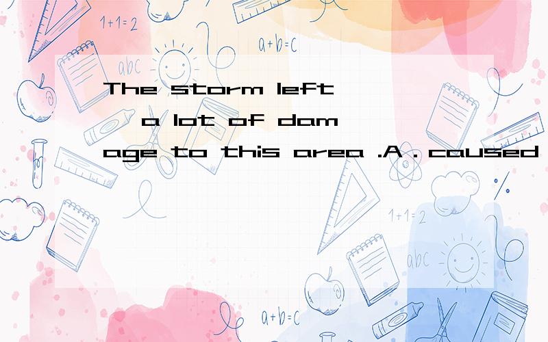 The storm left ,a lot of damage to this area .A．caused B．to have caused C．to cause D．having caused非谓语的结构不是只有不定式、动名词和现在分词那为什么可以选D应该选A呀?