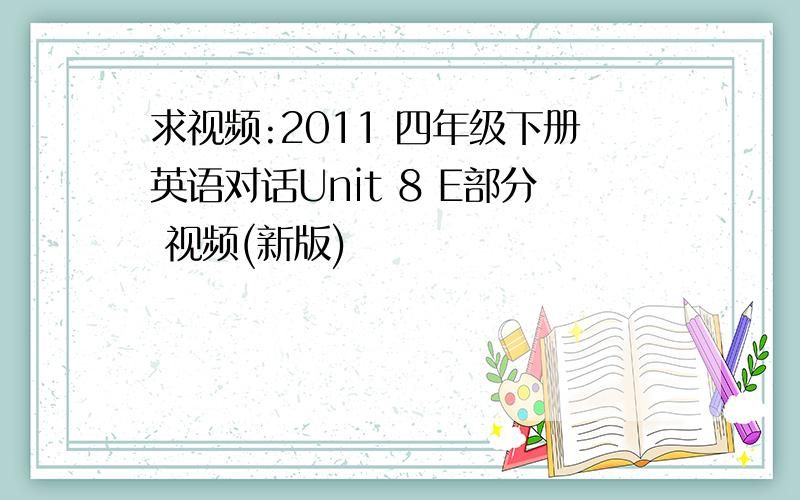 求视频:2011 四年级下册英语对话Unit 8 E部分 视频(新版)