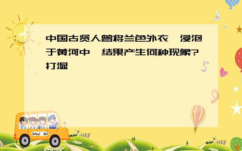 中国古贤人曾将兰色外衣,浸泡于黄河中,结果产生何种现象?打湿