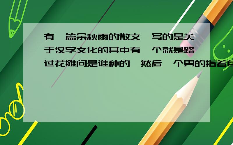 有一篇余秋雨的散文,写的是关于汉字文化的其中有一个就是路过花摊问是谁种的,然后一个男的指着自己的鼻子回答是我,鼻在古代就是指自己.请问是什么文章