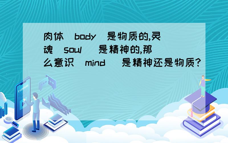 肉体（body）是物质的,灵魂（soul) 是精神的,那么意识（mind) 是精神还是物质?