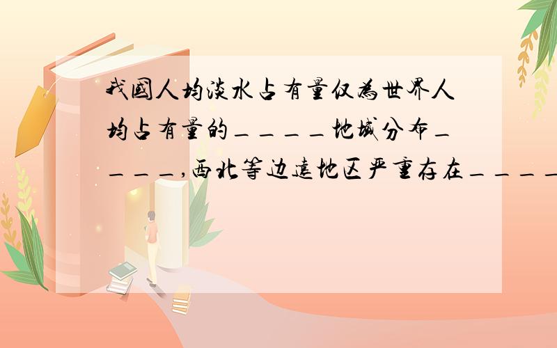 我国人均淡水占有量仅为世界人均占有量的____地域分布____,西北等边远地区严重存在____现象,人类应______.