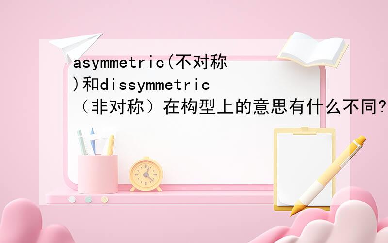 asymmetric(不对称)和dissymmetric（非对称）在构型上的意思有什么不同?这是个化学问题,给以准确,命了的答复.我是看刑其毅的《基础有机化学》时碰到的,不懂,希望懂的朋友解答.见《基础有机化