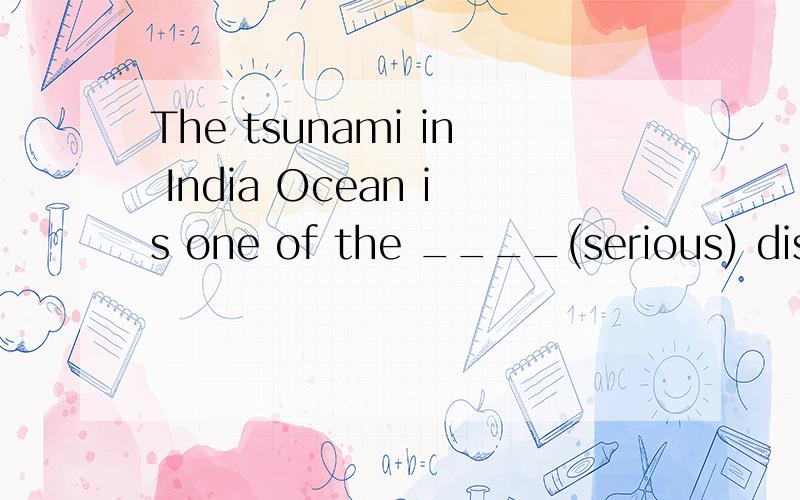 The tsunami in India Ocean is one of the ____(serious) disasters in recent 100 years.