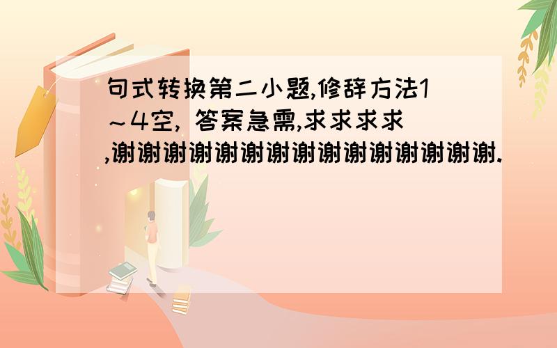 句式转换第二小题,修辞方法1～4空, 答案急需,求求求求,谢谢谢谢谢谢谢谢谢谢谢谢谢谢谢.