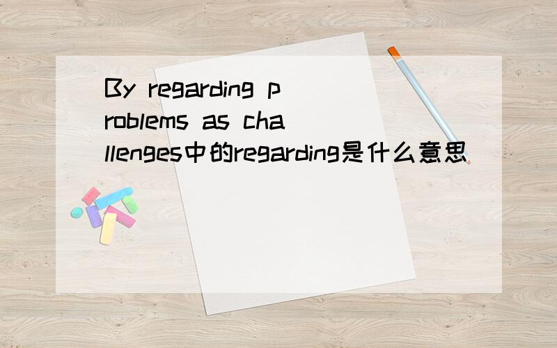 By regarding problems as challenges中的regarding是什么意思