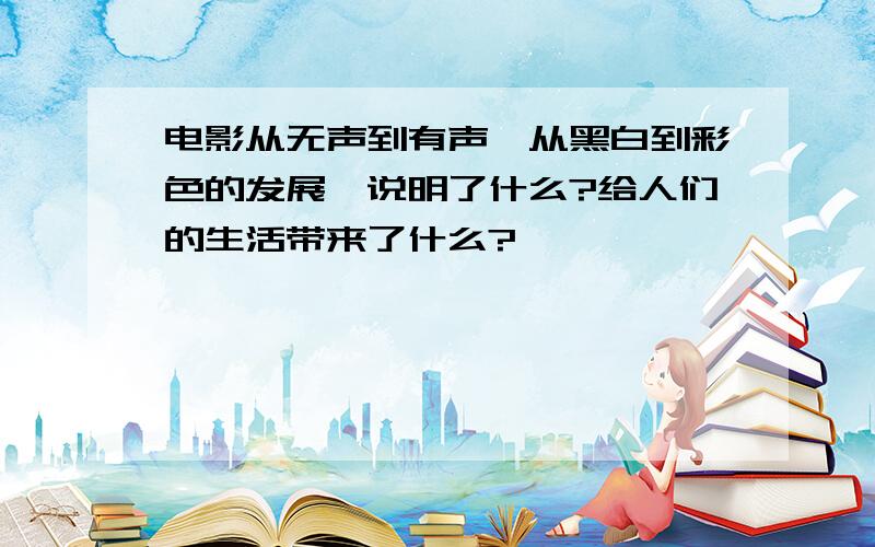 电影从无声到有声,从黑白到彩色的发展,说明了什么?给人们的生活带来了什么?