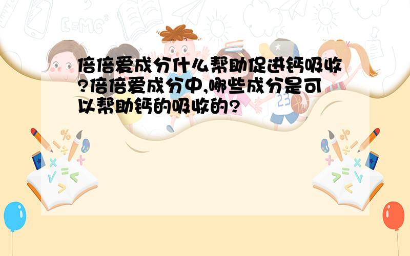 倍倍爱成分什么帮助促进钙吸收?倍倍爱成分中,哪些成分是可以帮助钙的吸收的?