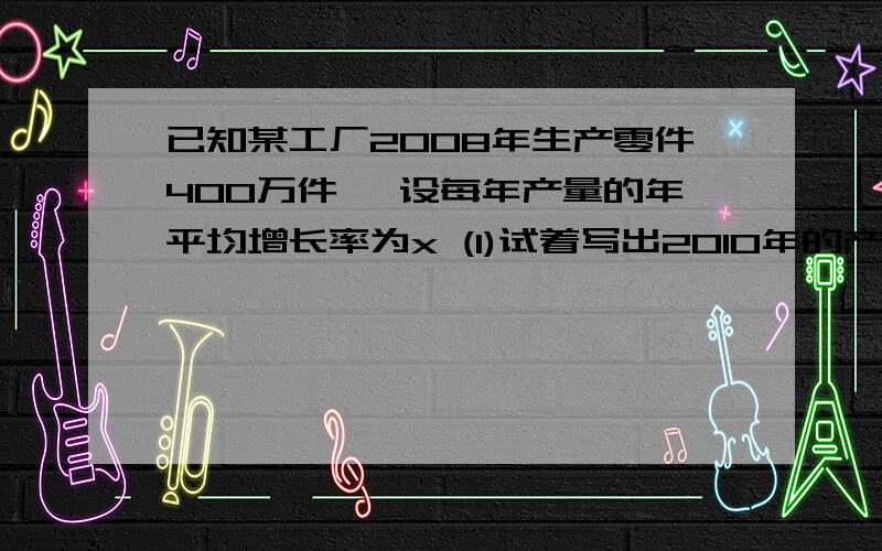 已知某工厂2008年生产零件400万件 ,设每年产量的年平均增长率为x (1)试着写出2010年的产量y与年平均增长率为x之间的函数关系式(2)若2010年的产量为576万件,求年平均增长率