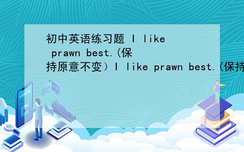 初中英语练习题 I like prawn best.(保持原意不变）I like prawn best.(保持原意不变）