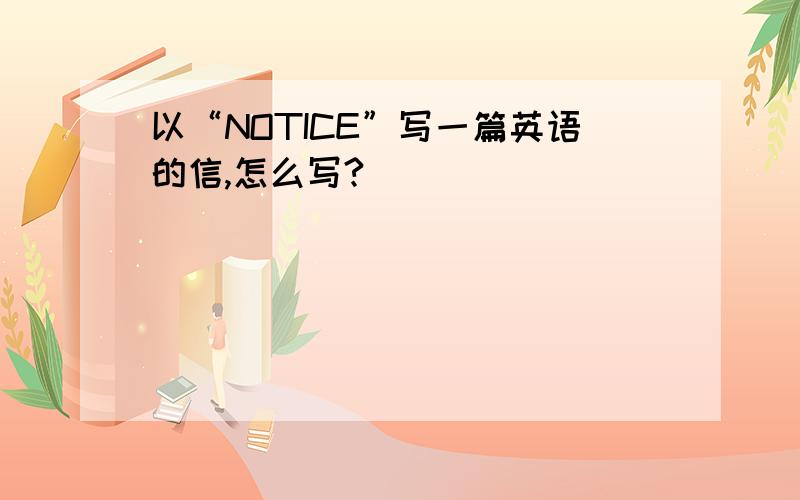 以“NOTICE”写一篇英语的信,怎么写?