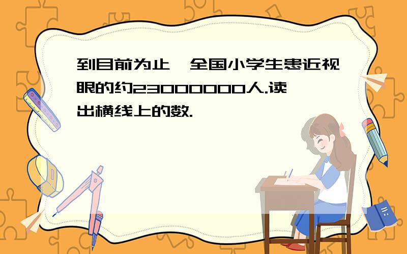 到目前为止,全国小学生患近视眼的约23000000人.读出横线上的数.