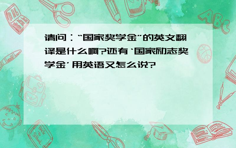 请问：“国家奖学金”的英文翻译是什么啊?还有‘国家励志奖学金’用英语又怎么说?