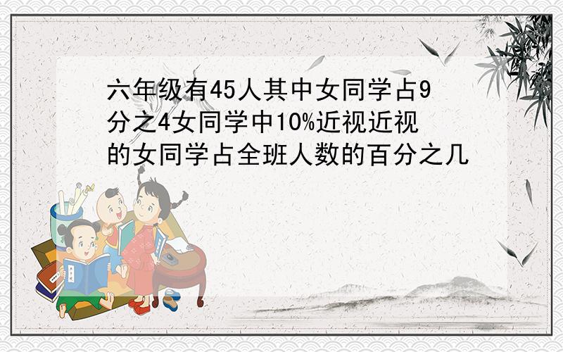 六年级有45人其中女同学占9分之4女同学中10%近视近视的女同学占全班人数的百分之几