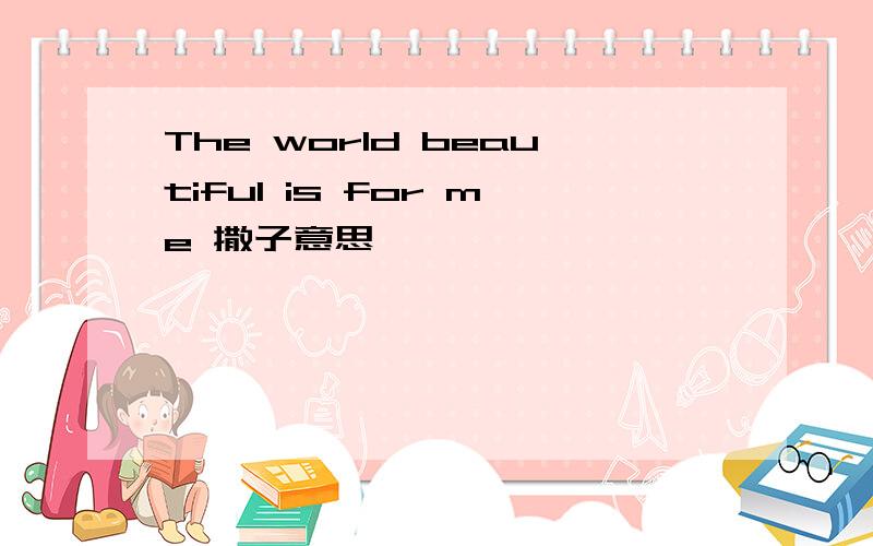 The world beautiful is for me 撒子意思