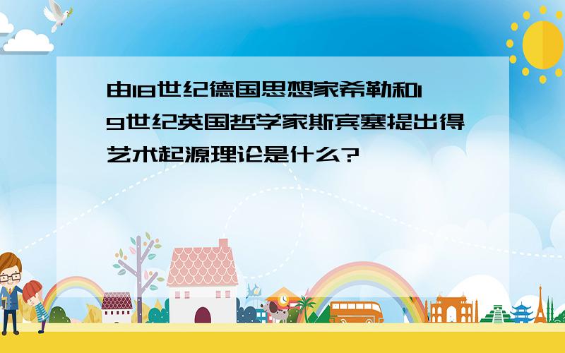 由18世纪德国思想家希勒和19世纪英国哲学家斯宾塞提出得艺术起源理论是什么?