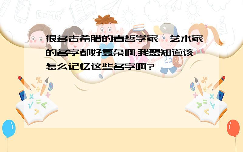 很多古希腊的者哲学家,艺术家的名字都好复杂啊.我想知道该怎么记忆这些名字啊?