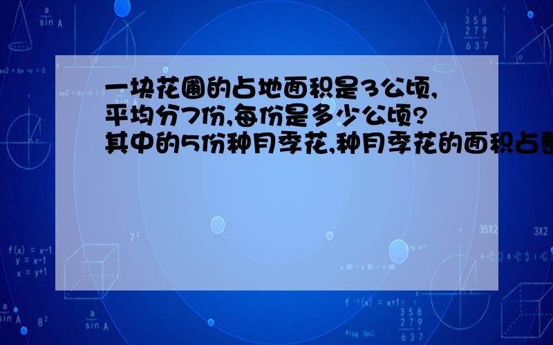 一块花圃的占地面积是3公顷,平均分7份,每份是多少公顷?其中的5份种月季花,种月季花的面积占整个花圃的种月季花的面积占整个花圃的几分之几?