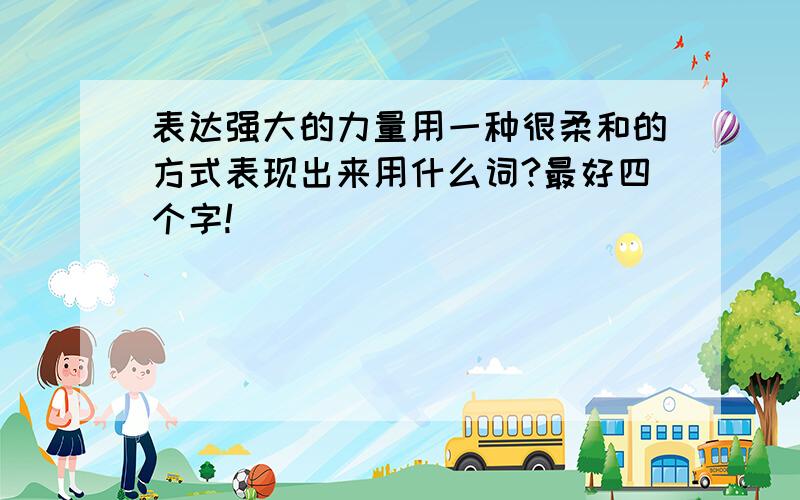 表达强大的力量用一种很柔和的方式表现出来用什么词?最好四个字!