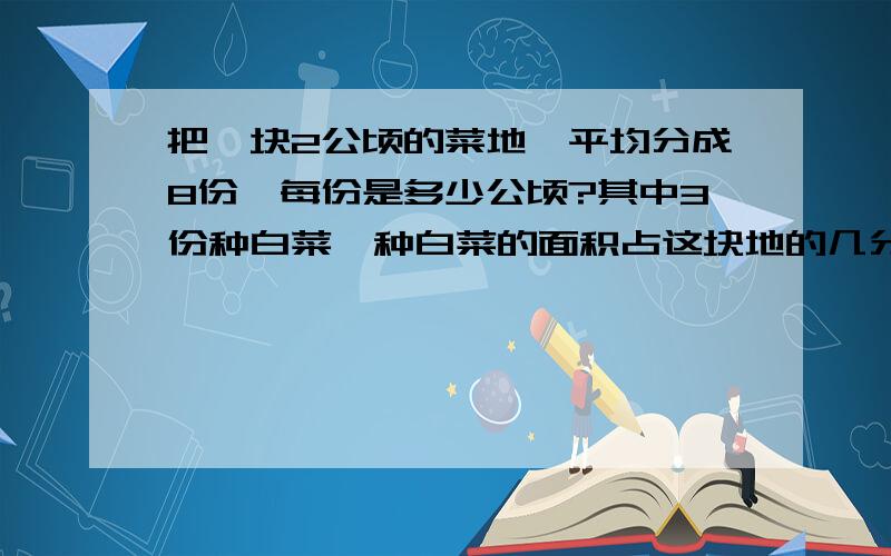 把一块2公顷的菜地,平均分成8份,每份是多少公顷?其中3份种白菜,种白菜的面积占这块地的几分之几?