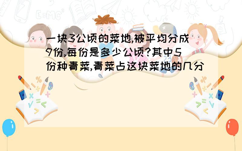 一块3公顷的菜地,被平均分成9份,每份是多少公顷?其中5份种青菜,青菜占这块菜地的几分