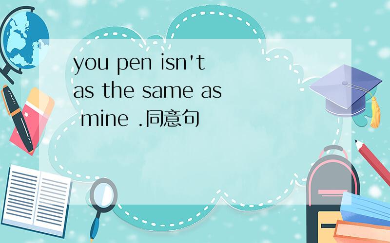 you pen isn't as the same as mine .同意句