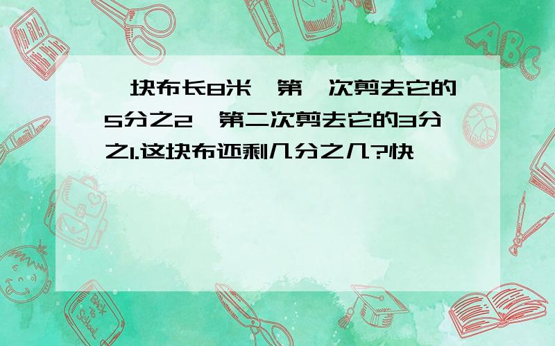 一块布长8米,第一次剪去它的5分之2,第二次剪去它的3分之1.这块布还剩几分之几?快