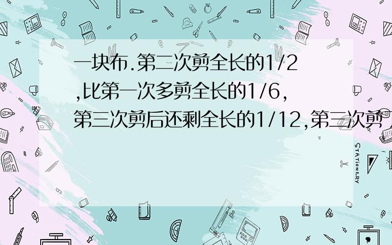 一块布.第二次剪全长的1/2,比第一次多剪全长的1/6,第三次剪后还剩全长的1/12,第三次剪了全长的几分之几