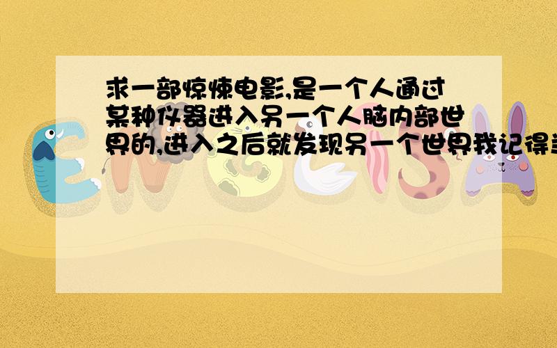 求一部惊悚电影,是一个人通过某种仪器进入另一个人脑内部世界的,进入之后就发现另一个世界我记得当要进入另一个人脑内部世界的时候,人会悬浮起来.