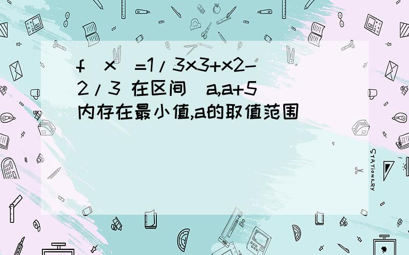 f(x)=1/3x3+x2-2/3 在区间(a,a+5)内存在最小值,a的取值范围