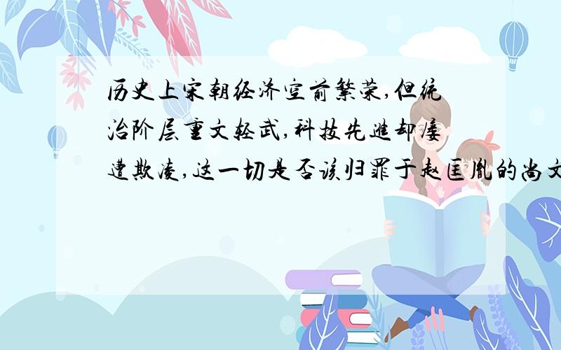 历史上宋朝经济空前繁荣,但统治阶层重文轻武,科技先进却屡遭欺凌,这一切是否该归罪于赵匡胤的尚文轻武