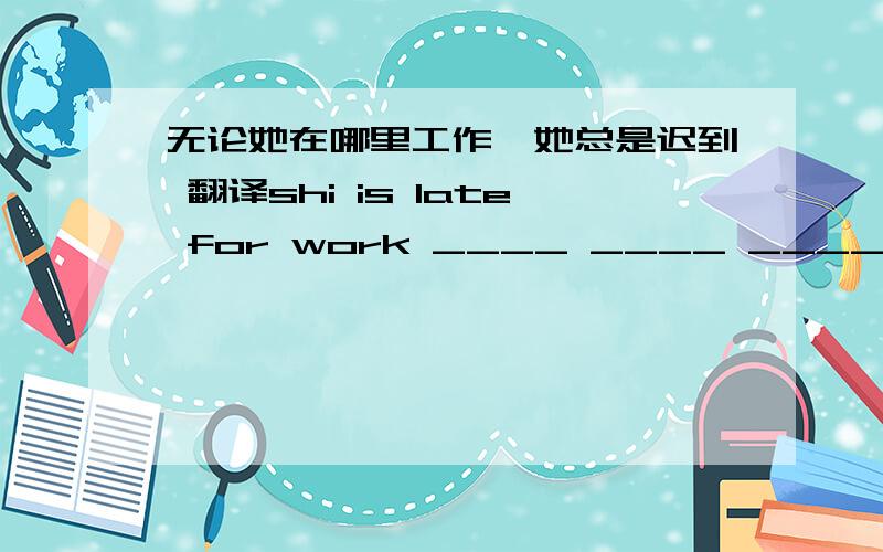 无论她在哪里工作,她总是迟到 翻译shi is late for work ____ ____ ____ no matter where she work.