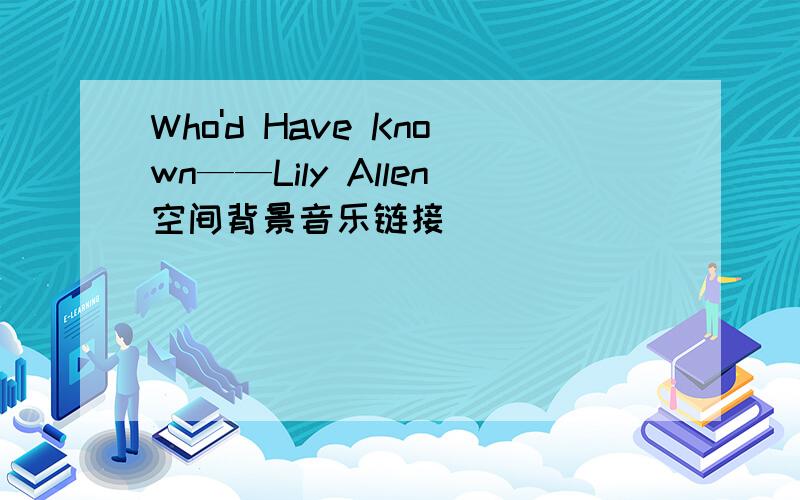 Who'd Have Known——Lily Allen空间背景音乐链接