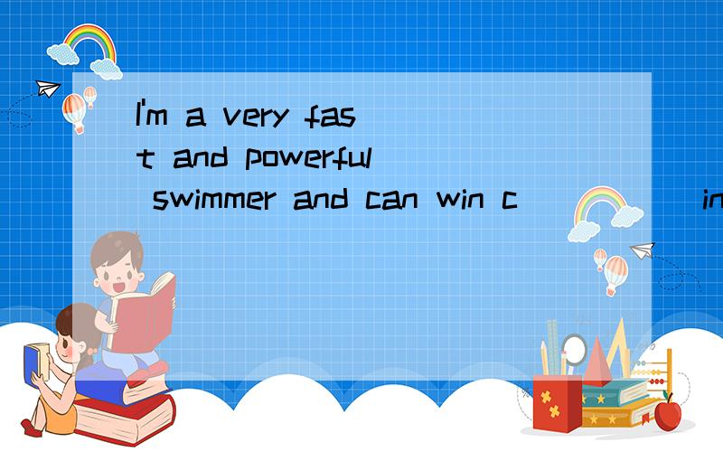 I'm a very fast and powerful swimmer and can win c_____ in swimming