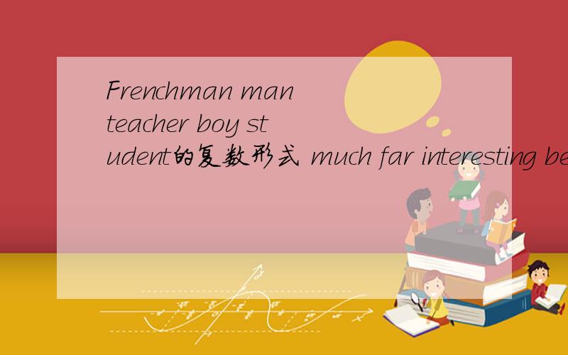 Frenchman man teacher boy student的复数形式 much far interesting beautiful的比较级和最高级Frenchman manteacher boy student的复数形式 much far interesting beautiful的比较级和最高级