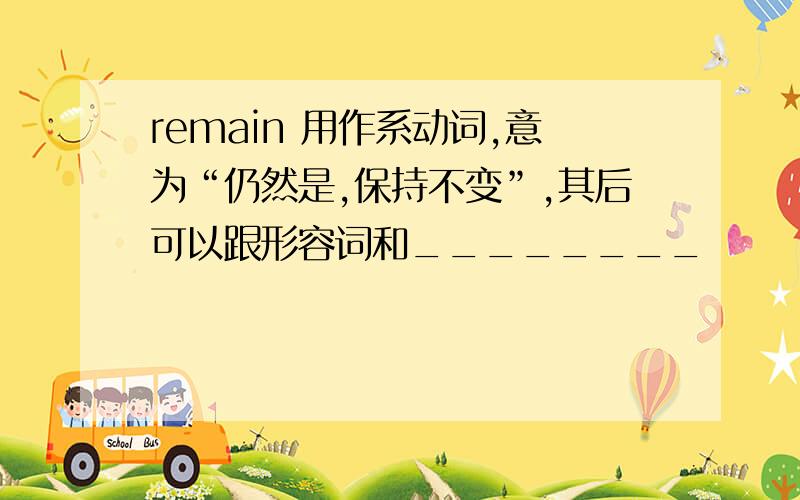 remain 用作系动词,意为“仍然是,保持不变”,其后可以跟形容词和________