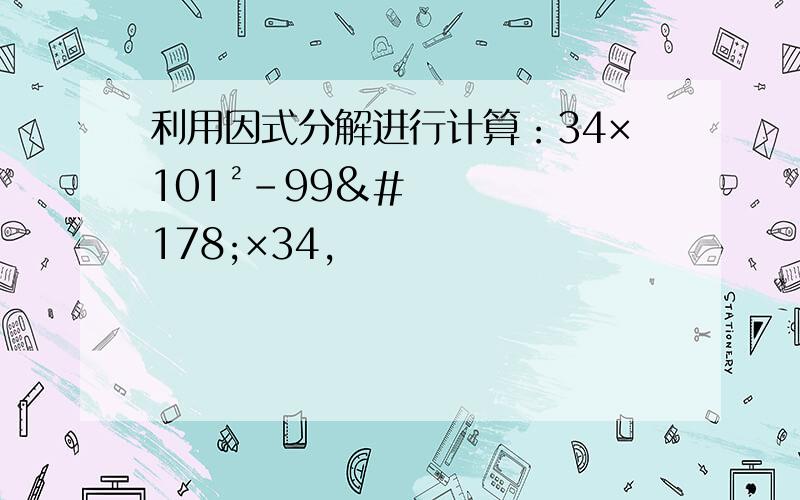 利用因式分解进行计算：34×101²-99²×34,