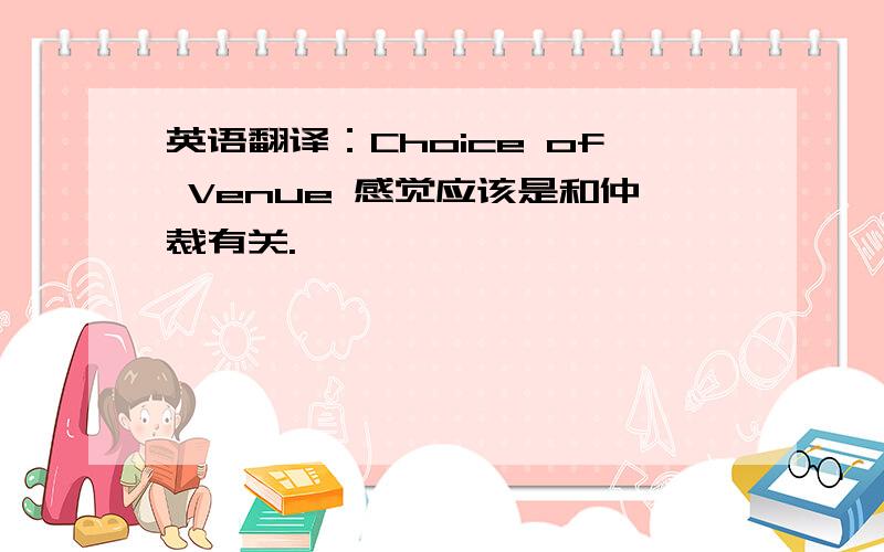 英语翻译：Choice of Venue 感觉应该是和仲裁有关.