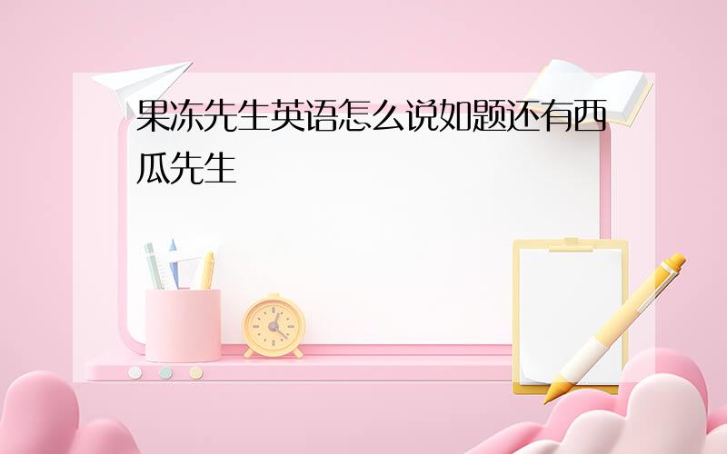 果冻先生英语怎么说如题还有西瓜先生