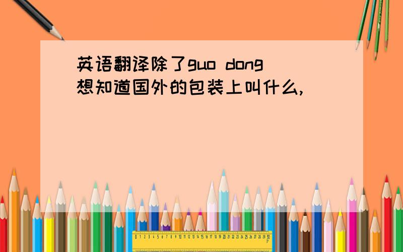 英语翻译除了guo dong想知道国外的包装上叫什么,