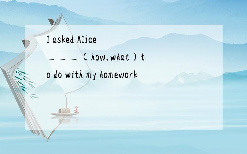 l asked Alice ___(how,what)to do with my homework