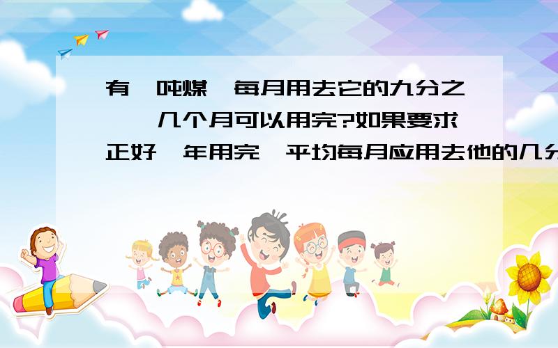 有一吨煤,每月用去它的九分之一,几个月可以用完?如果要求正好一年用完,平均每月应用去他的几分之几?