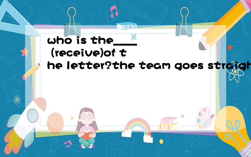 who is the____ (receive)of the letter?the team goes straight into the __(change)roomthe students raised a loud ___(cheerful)as the president appearedI'll ask each of you to make a very short ___(present)