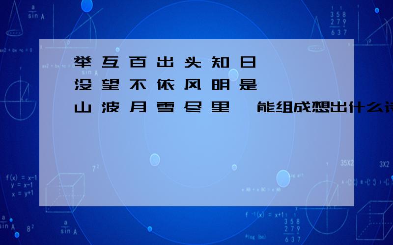 举 互 百 出 头 知 日 没 望 不 依 风 明 是 山 波 月 雪 尽 里 ,能组成想出什么诗?