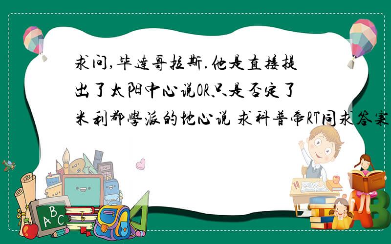 求问,毕达哥拉斯.他是直接提出了太阳中心说OR只是否定了米利都学派的地心说 求科普帝RT同求答案的具体文献出处