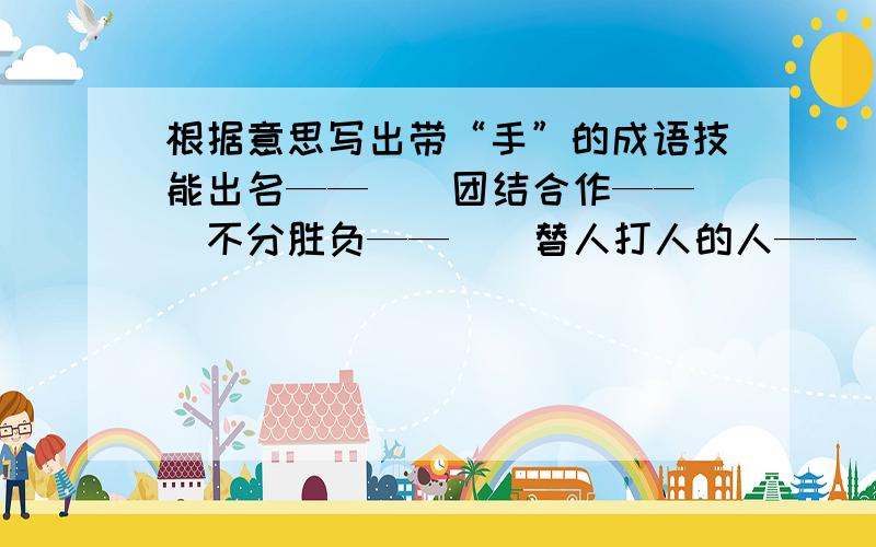 根据意思写出带“手”的成语技能出名——（）团结合作——（）不分胜负——（）替人打人的人——（）